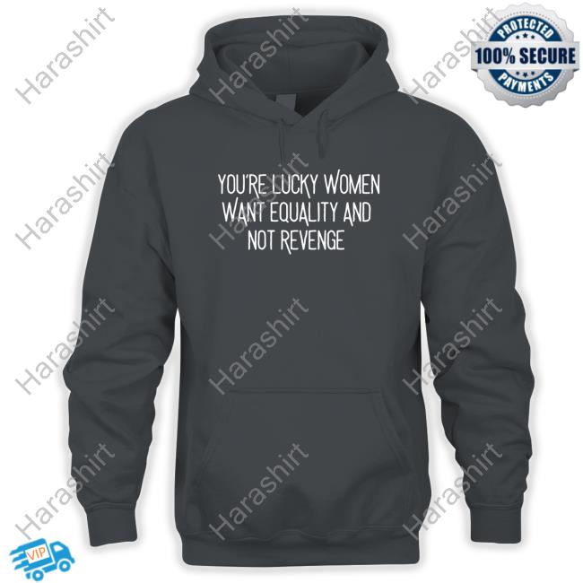 You’Re Lucky Women Want Equality And Not Revenge T Shirts